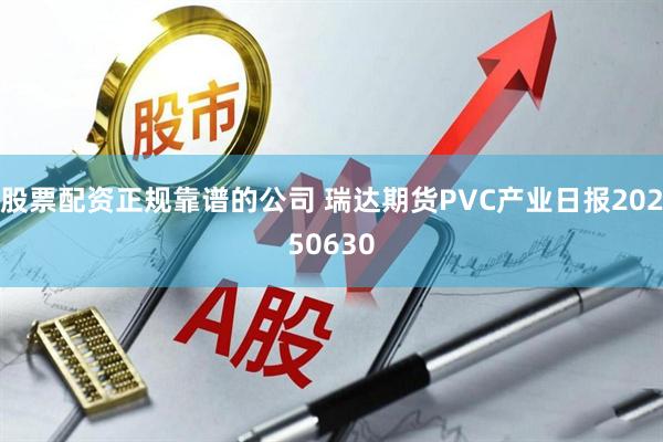 股票配资正规靠谱的公司 瑞达期货PVC产业日报20250630