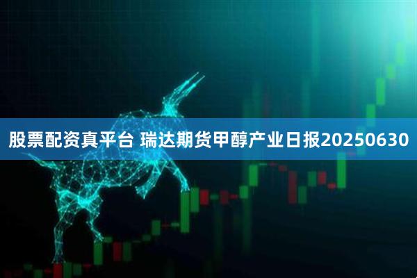 股票配资真平台 瑞达期货甲醇产业日报20250630