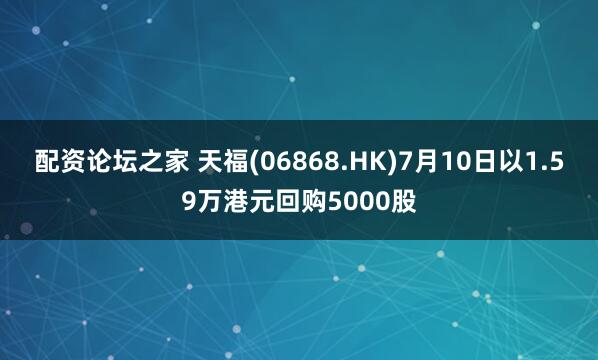配资论坛之家 天福(06868.HK)7月10日以1.59万港元回购5000股