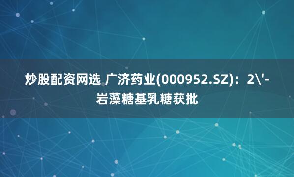 炒股配资网选 广济药业(000952.SZ)：2'-岩藻糖基乳糖获批