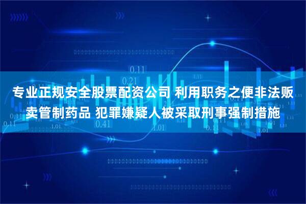专业正规安全股票配资公司 利用职务之便非法贩卖管制药品 犯罪嫌疑人被采取刑事强制措施