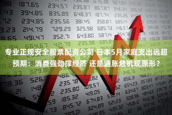 专业正规安全股票配资公司 日本5月家庭支出远超预期：消费强劲撑经济 还是通胀危机现原形？
