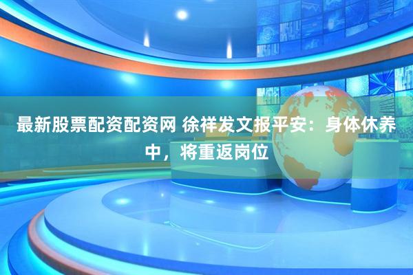 最新股票配资配资网 徐祥发文报平安：身体休养中，将重返岗位