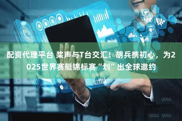 配资代理平台 桨声与T台交汇！胡兵携初心，为2025世界赛艇锦标赛“划”出全球邀约