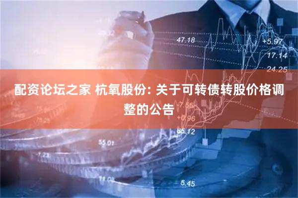 配资论坛之家 杭氧股份: 关于可转债转股价格调整的公告