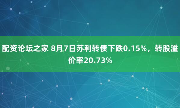 配资论坛之家 8月7日苏利转债下跌0.15%，转股溢价率20.73%