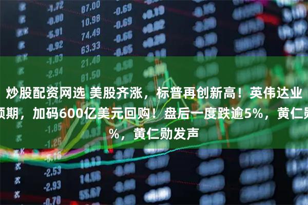 炒股配资网选 美股齐涨，标普再创新高！英伟达业绩超预期，加码600亿美元回购！盘后一度跌逾5%，黄仁勋发声