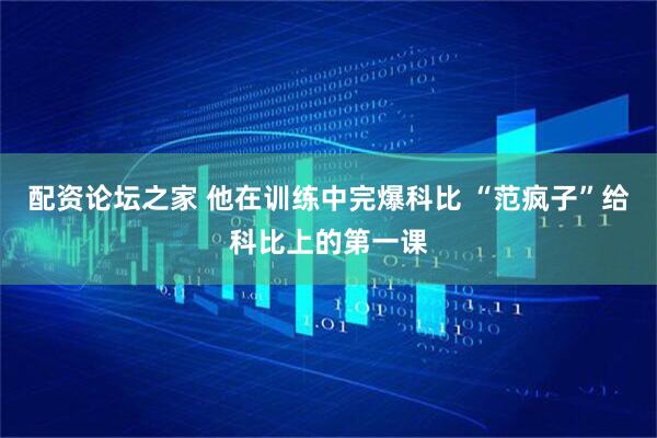 配资论坛之家 他在训练中完爆科比 “范疯子”给科比上的第一课