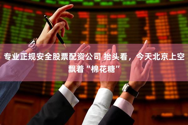 专业正规安全股票配资公司 抬头看，今天北京上空飘着“棉花糖”