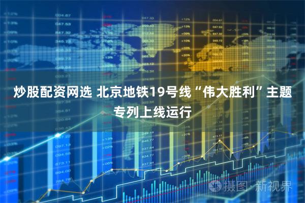 炒股配资网选 北京地铁19号线“伟大胜利”主题专列上线运行