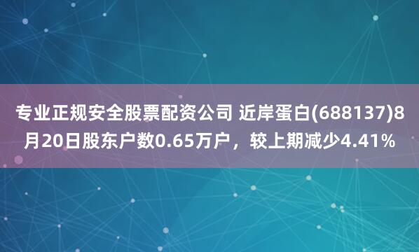 专业正规安全股票配资公司 近岸蛋白(688137)8月20日股东户数0.65万户，较上期减少4.41%
