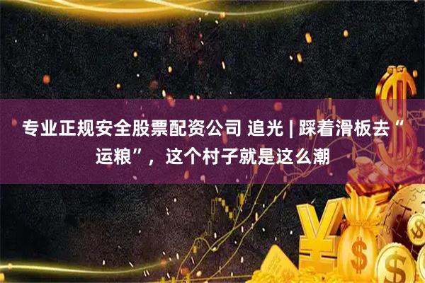 专业正规安全股票配资公司 追光 | 踩着滑板去“运粮”，这个村子就是这么潮