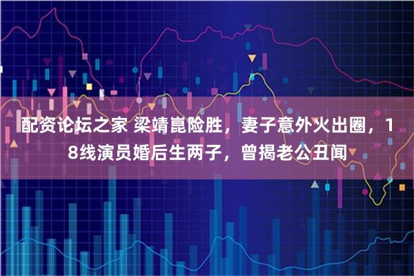 配资论坛之家 梁靖崑险胜，妻子意外火出圈，18线演员婚后生两子，曾揭老公丑闻