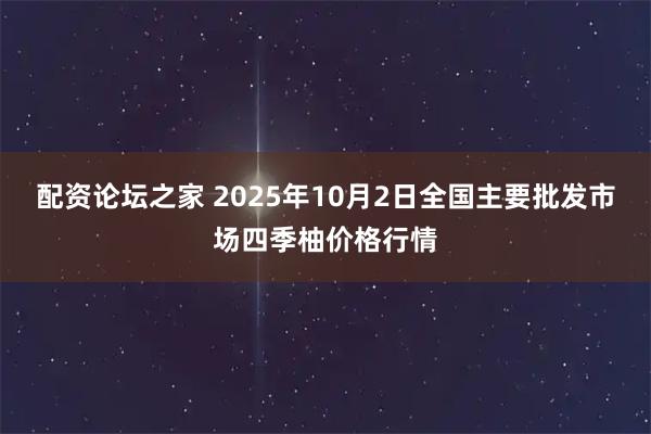 配资论坛之家 2025年10月2日全国主要批发市场四季柚价格行情