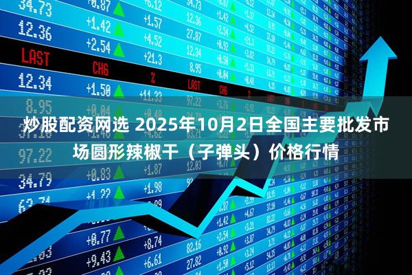 炒股配资网选 2025年10月2日全国主要批发市场圆形辣椒干（子弹头）价格行情