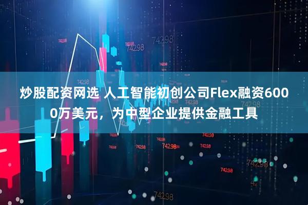 炒股配资网选 人工智能初创公司Flex融资6000万美元，为中型企业提供金融工具