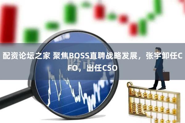 配资论坛之家 聚焦BOSS直聘战略发展，张宇卸任CFO，出任CSO
