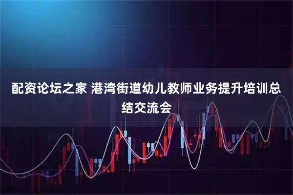 配资论坛之家 港湾街道幼儿教师业务提升培训总结交流会
