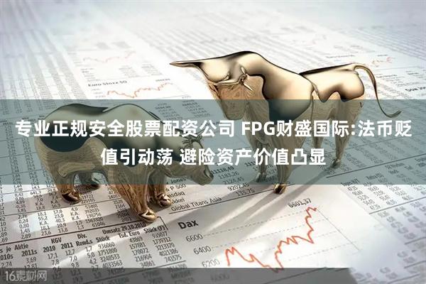 专业正规安全股票配资公司 FPG财盛国际:法币贬值引动荡 避险资产价值凸显