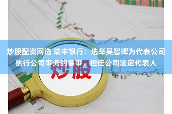 炒股配资网选 瑞丰银行：选举吴智晖为代表公司执行公司事务的董事，担任公司法定代表人