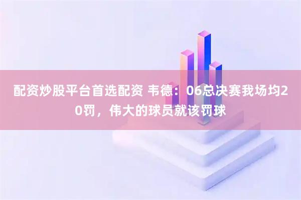 配资炒股平台首选配资 韦德：06总决赛我场均20罚，伟大的球员就该罚球
