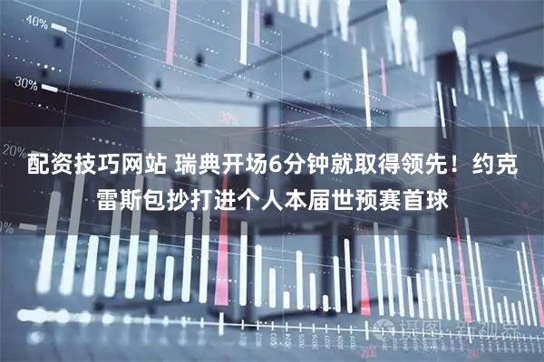 配资技巧网站 瑞典开场6分钟就取得领先！约克雷斯包抄打进个人本届世预赛首球