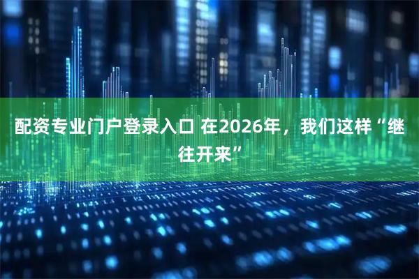配资专业门户登录入口 在2026年，我们这样“继往开来”