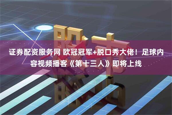 证券配资服务网 欧冠冠军+脱口秀大佬！足球内容视频播客《第十三人》即将上线