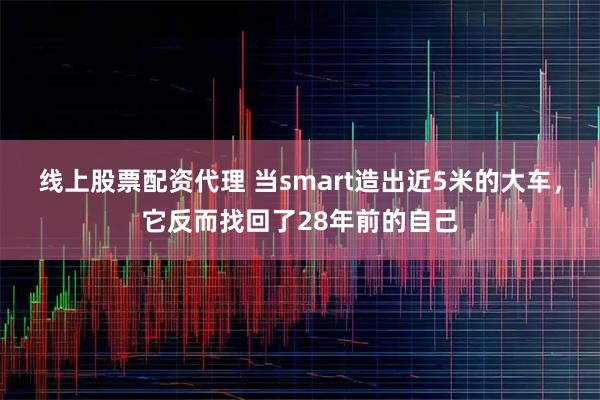 线上股票配资代理 当smart造出近5米的大车，它反而找回了28年前的自己
