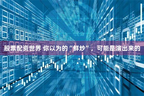 股票配资世界 你以为的“鲜炒”，可能是演出来的