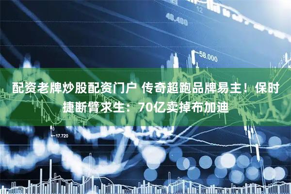 配资老牌炒股配资门户 传奇超跑品牌易主！保时捷断臂求生：70亿卖掉布加迪