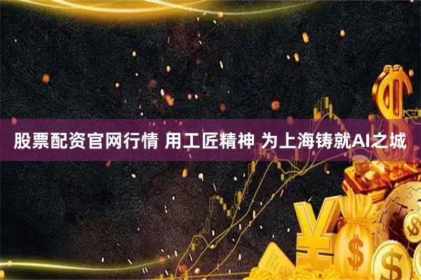 股票配资官网行情 用工匠精神 为上海铸就AI之城