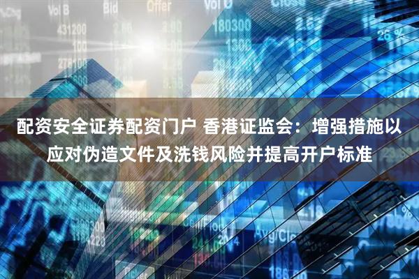 配资安全证券配资门户 香港证监会：增强措施以应对伪造文件及洗钱风险并提高开户标准