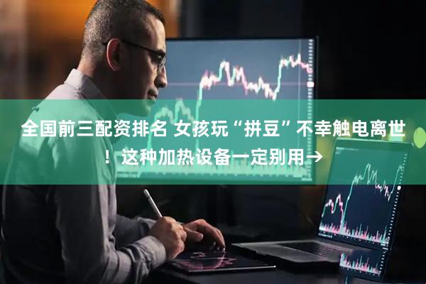 全国前三配资排名 女孩玩“拼豆”不幸触电离世！这种加热设备一定别用→