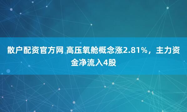散户配资官方网 高压氧舱概念涨2.81%，主力资金净流入4股