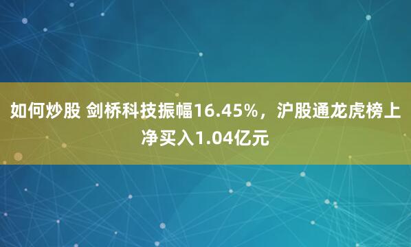 如何炒股 剑桥科技振幅16.45%，沪股通龙虎榜上净买入1.04亿元