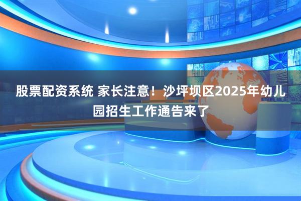 股票配资系统 家长注意！沙坪坝区2025年幼儿园招生工作通告来了