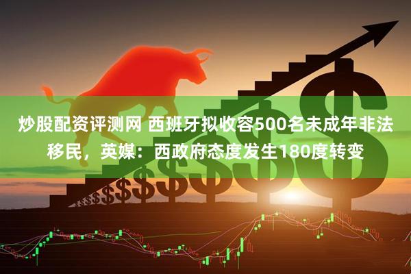 炒股配资评测网 西班牙拟收容500名未成年非法移民，英媒：西政府态度发生180度转变