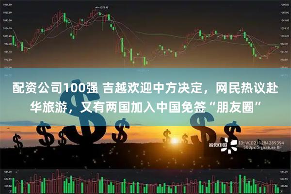 配资公司100强 吉越欢迎中方决定，网民热议赴华旅游，又有两国加入中国免签“朋友圈”