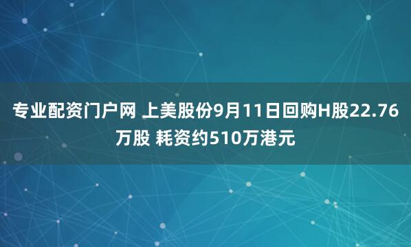 专业配资门户网 上美股份9月11日回购H股22.76万股 耗资约510万港元
